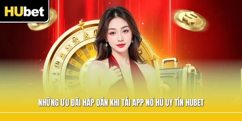 Những ưu đãi hấp dẫn khi tải app nổ hũ uy tín Hubet