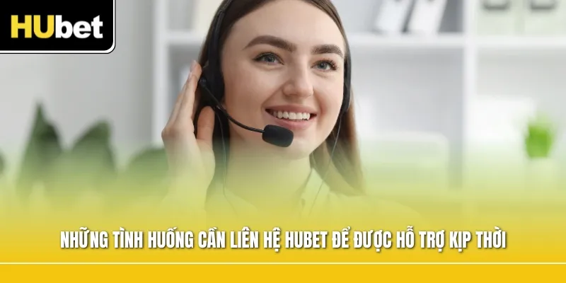 Những tình huống cần liên hệ Hubet để được hỗ trợ kịp thời