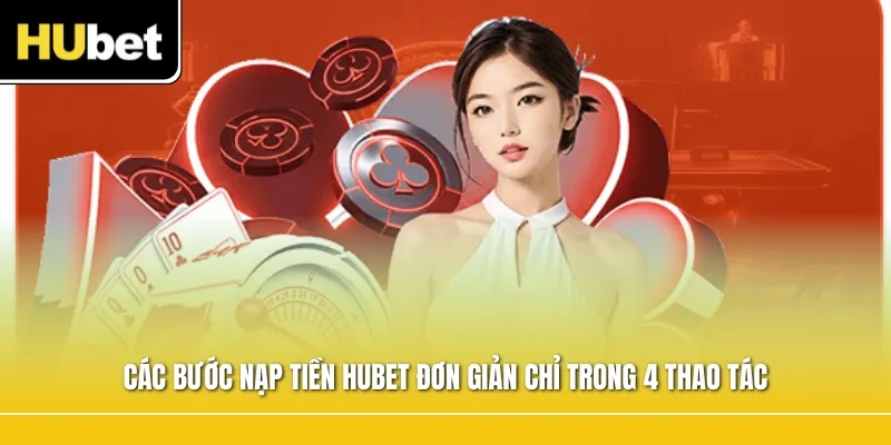 Các bước nạp tiền Hubet đơn giản chỉ trong 4 thao tác