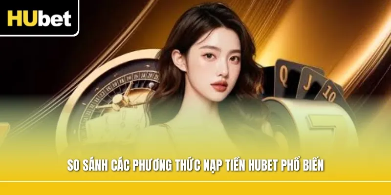 So sánh các phương thức nạp tiền Hubet phổ biến